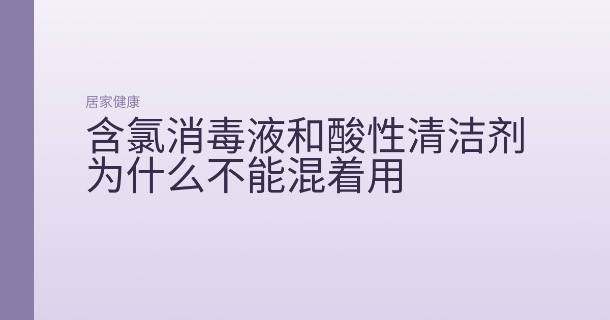 含氯消毒液和酸性清洁剂为什么不能混着用