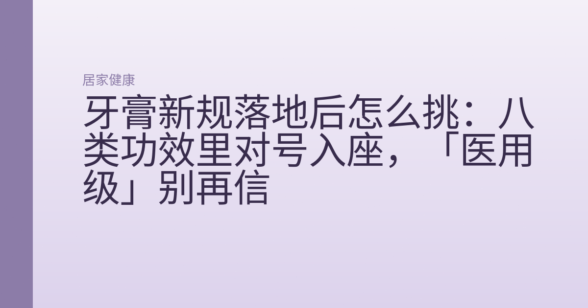 牙膏新规落地后怎么挑:八类功效里对号入座,「医用级」别再信
