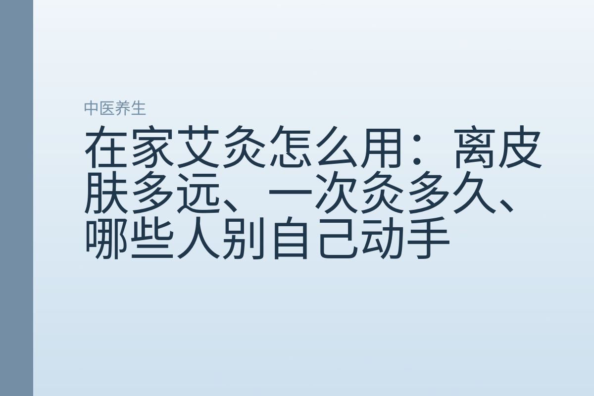 在家艾灸怎么用：离皮肤多远、一次灸多久、哪些人别自己动手
