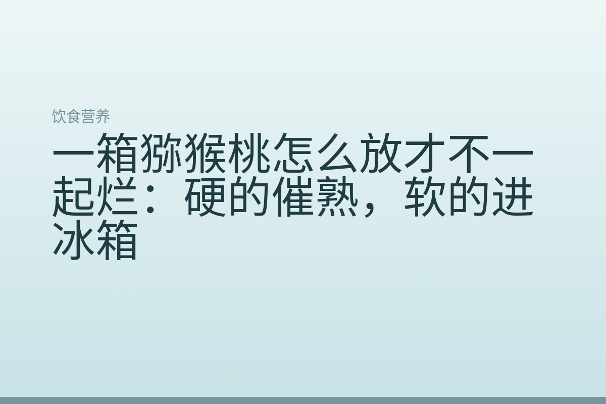 一箱猕猴桃怎么放才不一起烂:硬的催熟,软的进冰箱