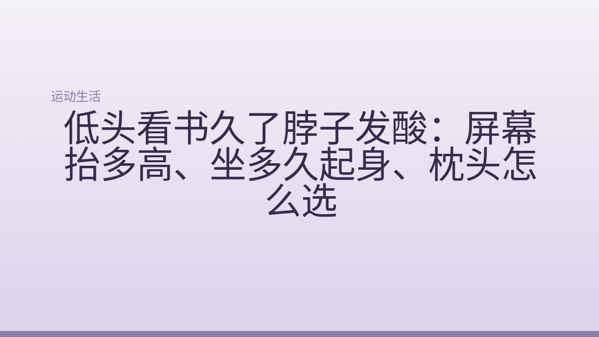 低头看书久了脖子发酸:屏幕抬多高、坐多久起身、枕头怎么选