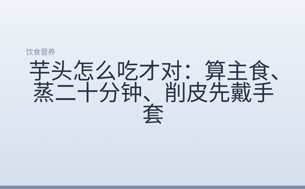 芋头怎么吃才对:算主食、蒸二十分钟、削皮先戴手套