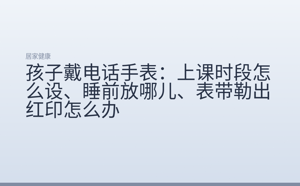 孩子戴电话手表:上课时段怎么设、睡前放哪儿、表带勒出红印怎么办