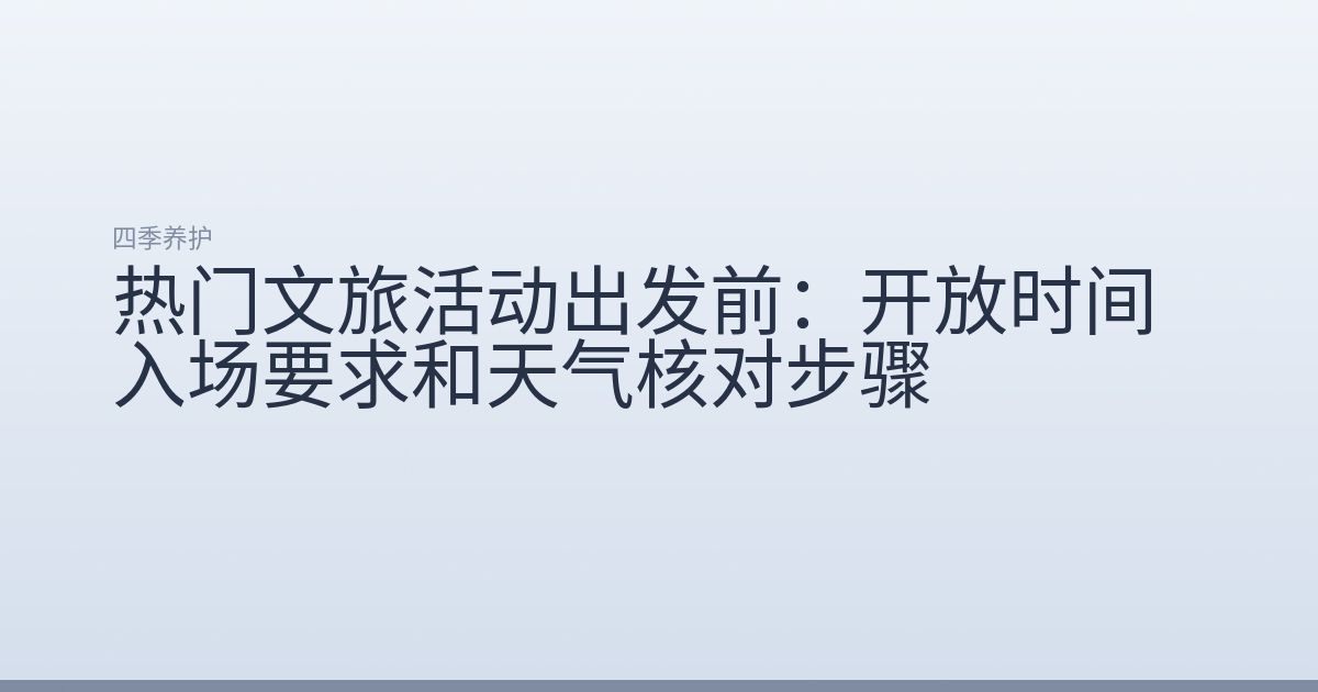 热门文旅活动出发前：开放时间入场要求和天气核对步骤