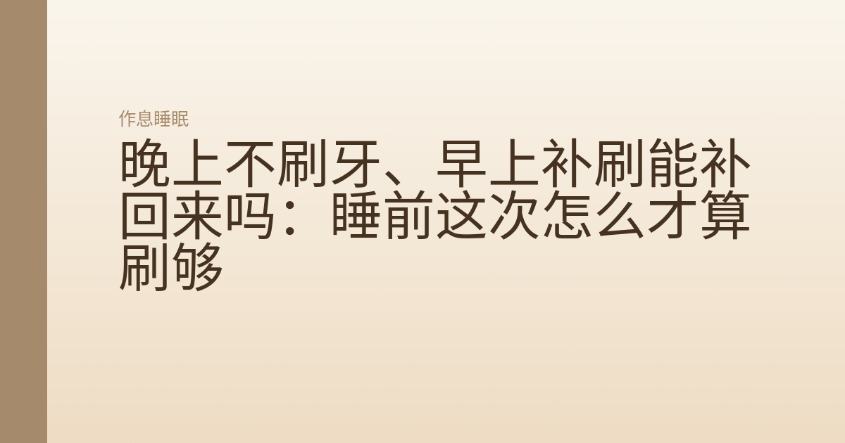 晚上不刷牙、早上补刷能补回来吗：睡前这次怎么才算刷够