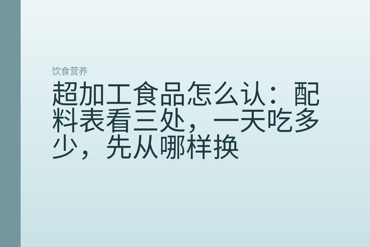 超加工食品怎么认：配料表看三处，一天吃多少，先从哪样换