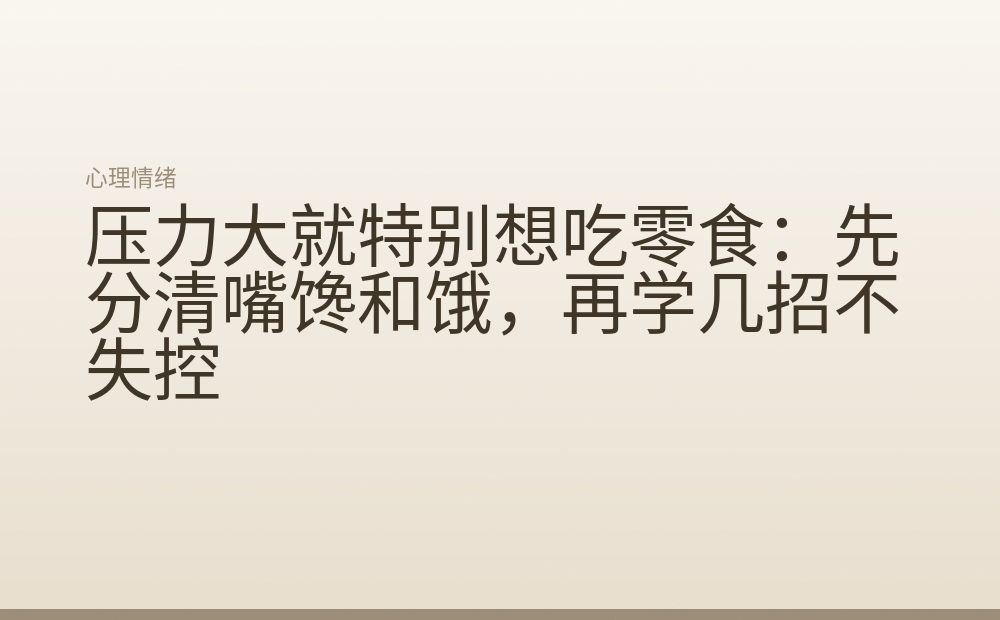 压力大就特别想吃零食:先分清嘴馋和饿,再学几招不失控