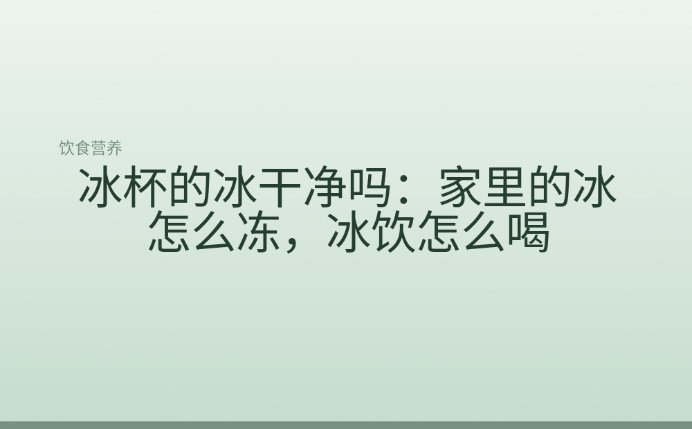 冰杯的冰干净吗:家里的冰怎么冻,冰饮怎么喝
