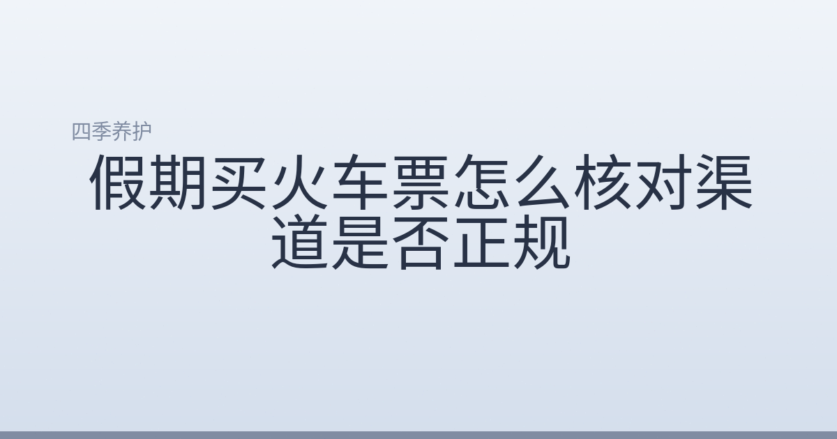 假期买火车票怎么核对渠道是否正规