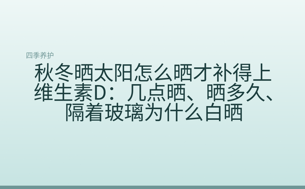秋冬晒太阳怎么晒才补得上维生素D：几点晒、晒多久、隔着玻璃为什么白晒