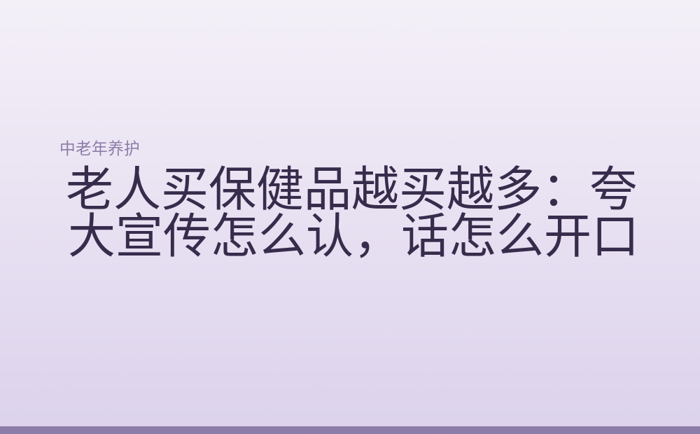 老人买保健品越买越多:夸大宣传怎么认,话怎么开口