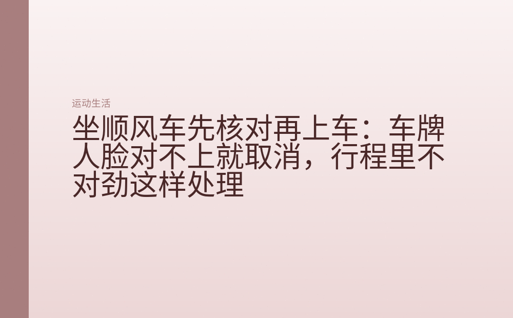 坐顺风车先核对再上车:车牌人脸对不上就取消,行程里不对劲这样处理