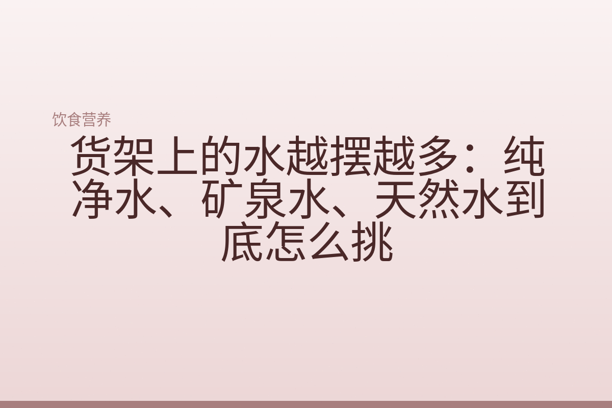货架上的水越摆越多：纯净水、矿泉水、天然水到底怎么挑