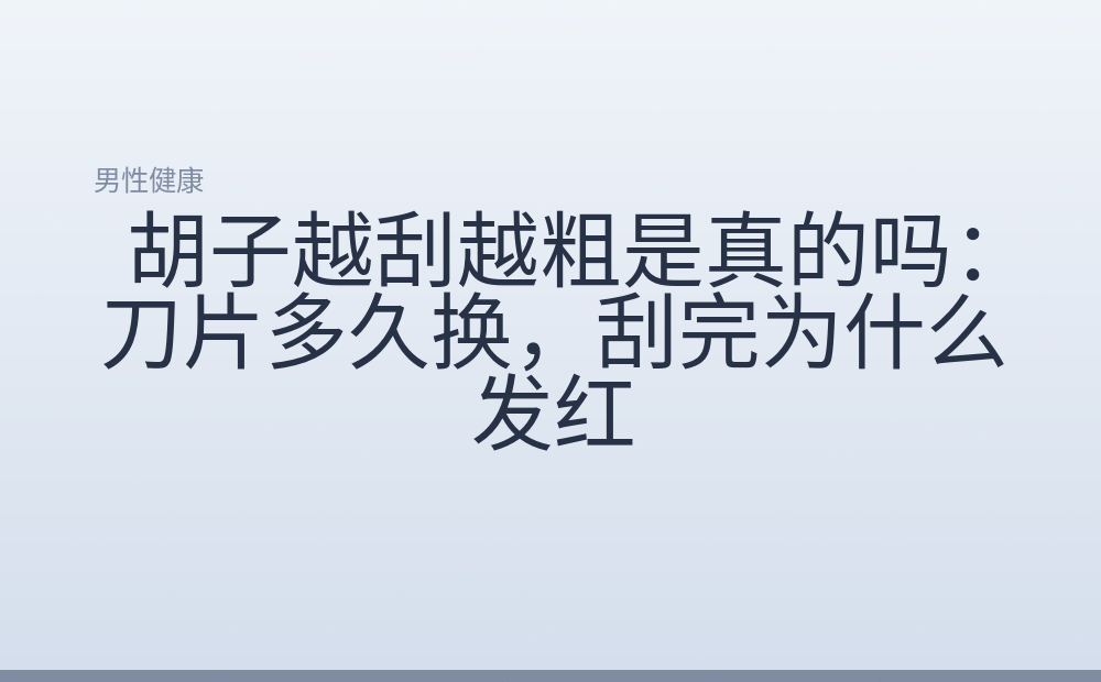 胡子越刮越粗是真的吗:刀片多久换,刮完为什么发红