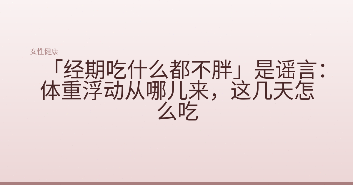 「经期吃什么都不胖」是谣言:体重浮动从哪儿来,这几天怎么吃