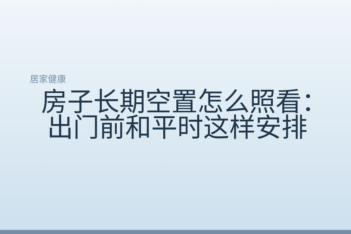 房子长期空置怎么照看：出门前和平时这样安排