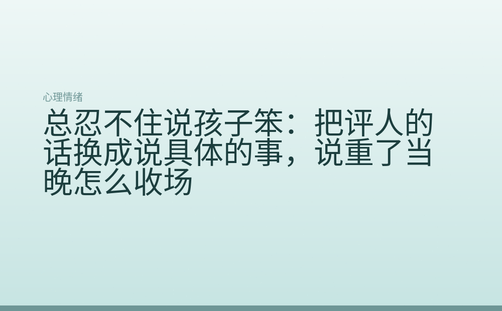 总忍不住说孩子笨:把评人的话换成说具体的事,说重了当晚怎么收场