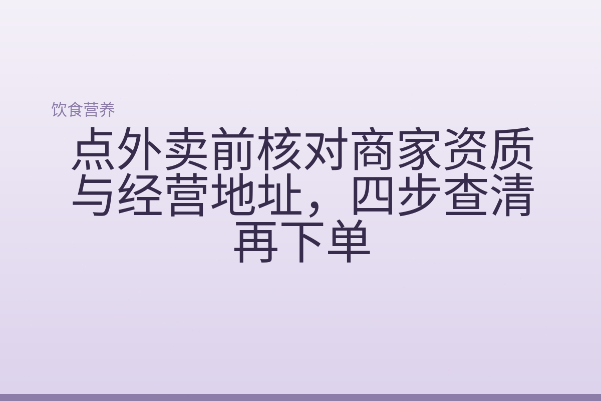 点外卖前核对商家资质与经营地址，四步查清再下单