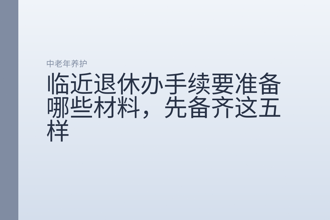 临近退休办手续要准备哪些材料，先备齐这五样