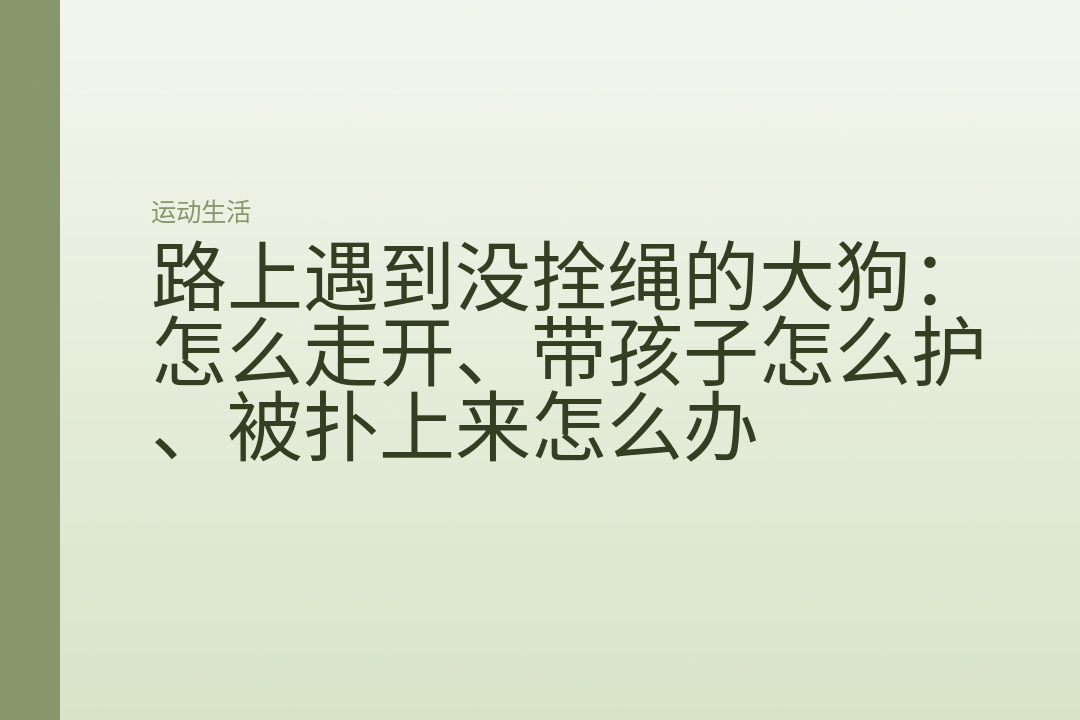 路上遇到没拴绳的大狗:怎么走开、带孩子怎么护、被扑上来怎么办