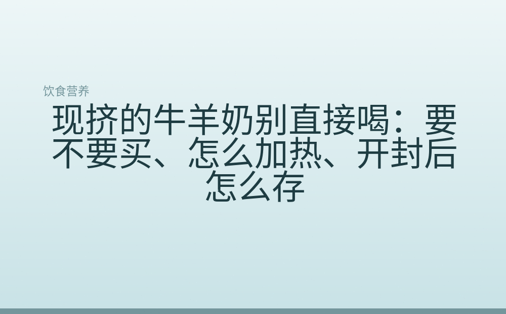 现挤的牛羊奶别直接喝：要不要买、怎么加热、开封后怎么存
