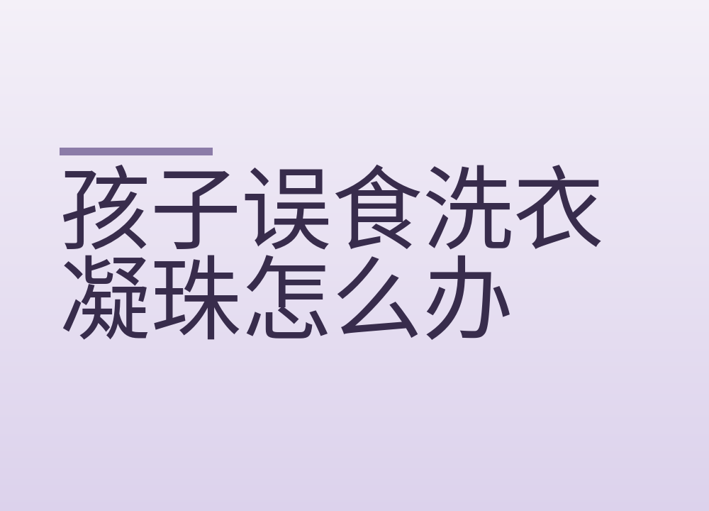 孩子误食洗衣凝珠怎么办:第一步别催吐,溅到眼睛先冲15分钟